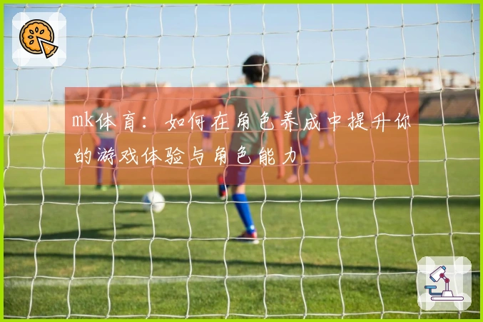 mk体育：如何在角色养成中提升你的游戏体验与角色能力