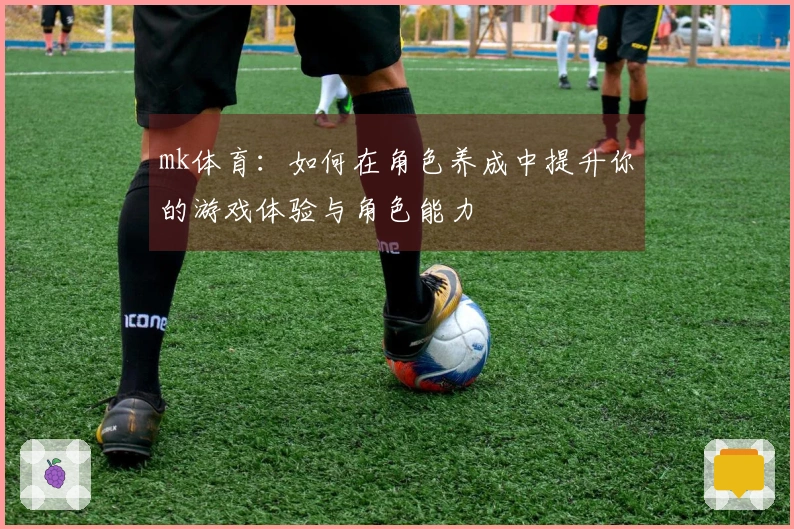 mk体育：如何在角色养成中提升你的游戏体验与角色能力