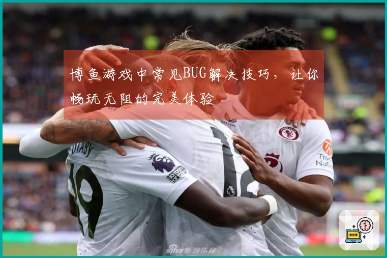 博鱼游戏中常见BUG解决技巧，让你畅玩无阻的完美体验