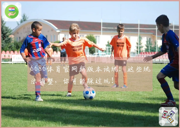 6686体育官网新版本试玩：这些玩法调整，你可能踩过坑！