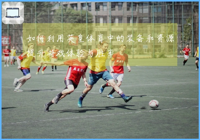 如何利用英皇体育中的装备和资源提升游戏体验与胜率