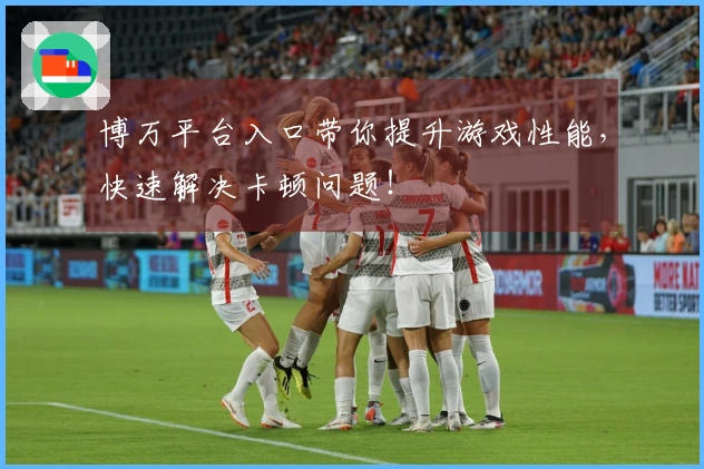 博万平台入口带你提升游戏性能，快速解决卡顿问题！