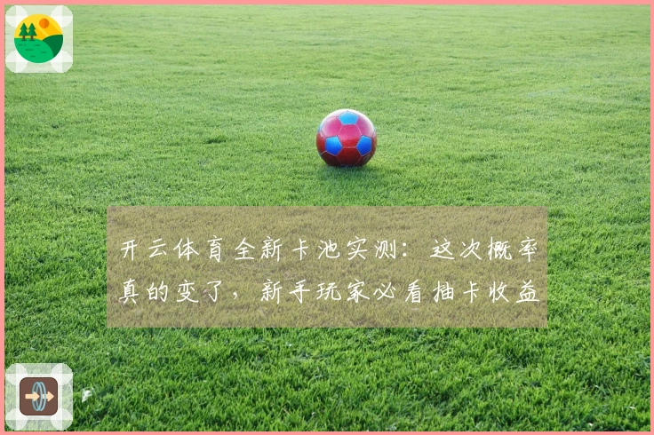 开云体育全新卡池实测：这次概率真的变了，新手玩家必看抽卡收益分析