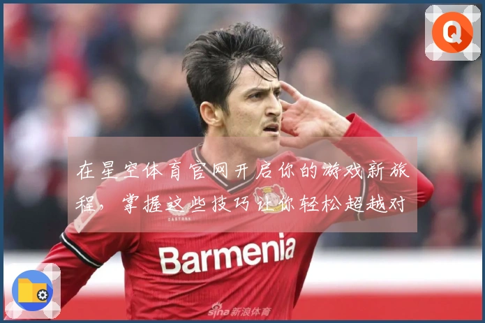 在星空体育官网开启你的游戏新旅程，掌握这些技巧让你轻松超越对手！